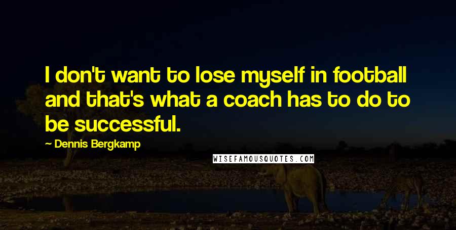 Dennis Bergkamp Quotes: I don't want to lose myself in football and that's what a coach has to do to be successful.