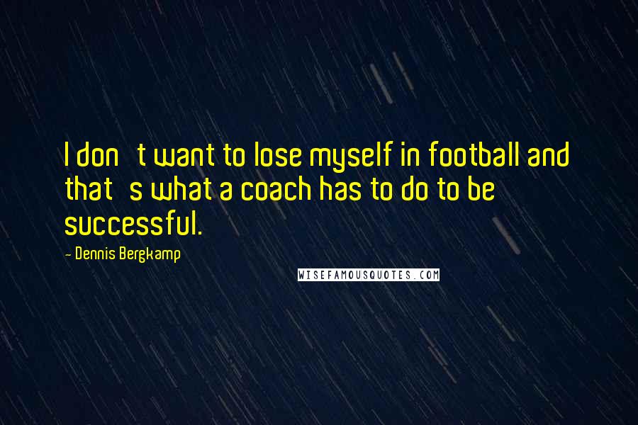Dennis Bergkamp Quotes: I don't want to lose myself in football and that's what a coach has to do to be successful.