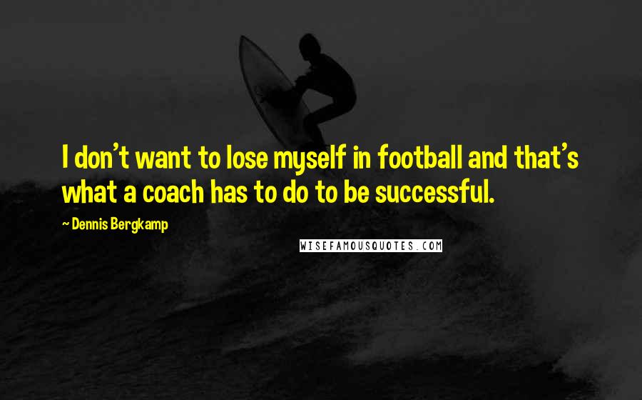 Dennis Bergkamp Quotes: I don't want to lose myself in football and that's what a coach has to do to be successful.