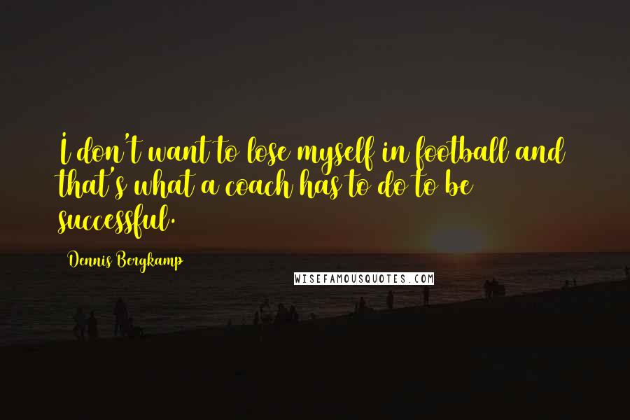Dennis Bergkamp Quotes: I don't want to lose myself in football and that's what a coach has to do to be successful.