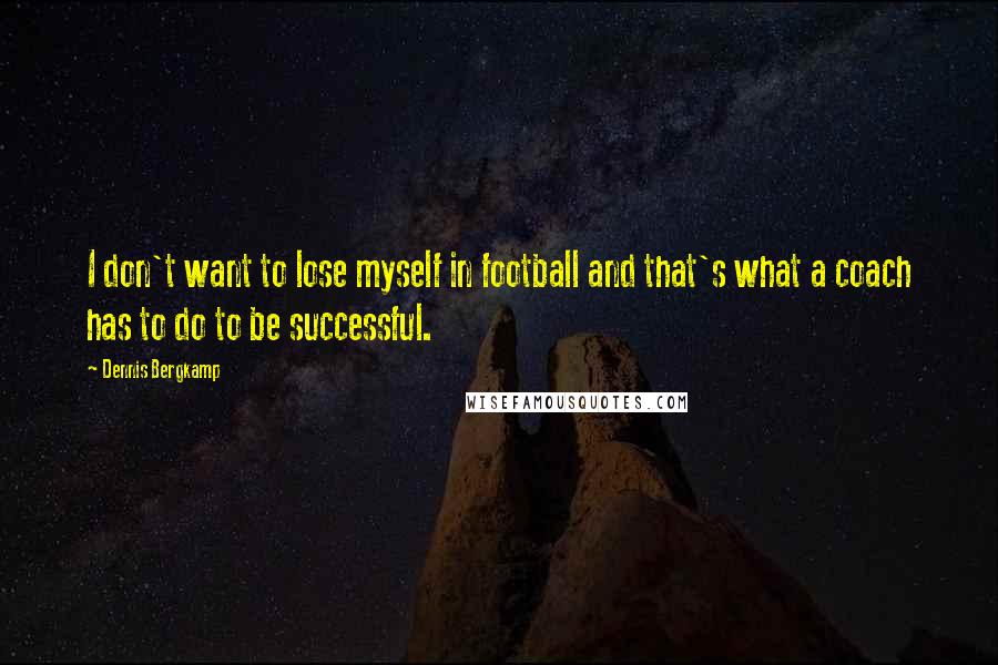 Dennis Bergkamp Quotes: I don't want to lose myself in football and that's what a coach has to do to be successful.