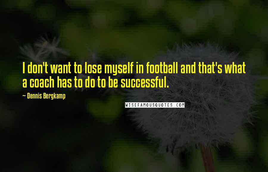 Dennis Bergkamp Quotes: I don't want to lose myself in football and that's what a coach has to do to be successful.