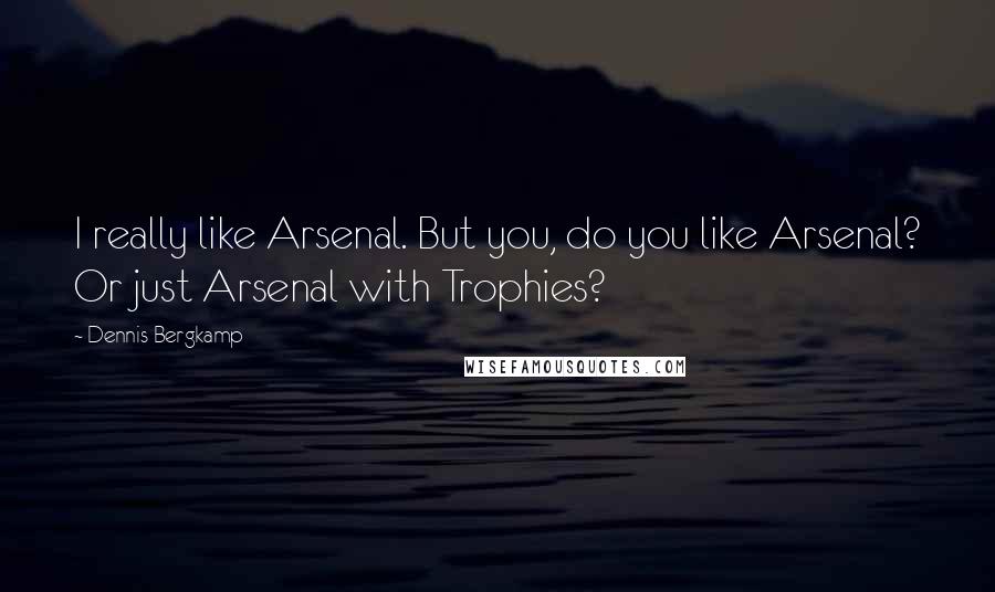 Dennis Bergkamp Quotes: I really like Arsenal. But you, do you like Arsenal? Or just Arsenal with Trophies?