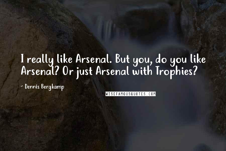 Dennis Bergkamp Quotes: I really like Arsenal. But you, do you like Arsenal? Or just Arsenal with Trophies?