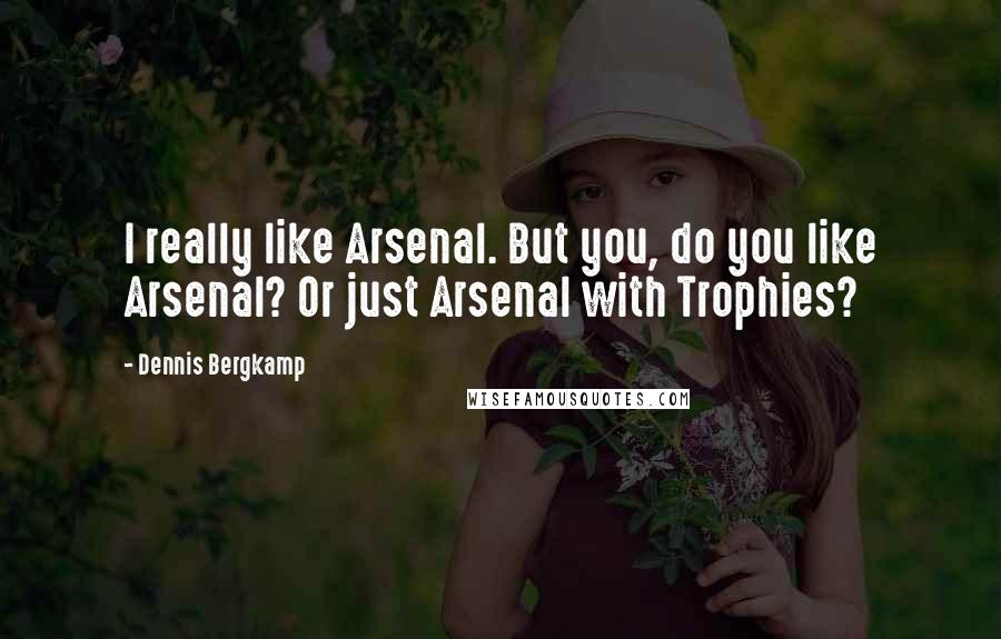 Dennis Bergkamp Quotes: I really like Arsenal. But you, do you like Arsenal? Or just Arsenal with Trophies?