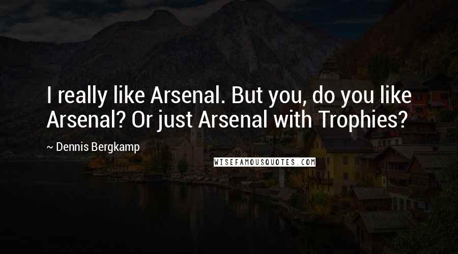 Dennis Bergkamp Quotes: I really like Arsenal. But you, do you like Arsenal? Or just Arsenal with Trophies?