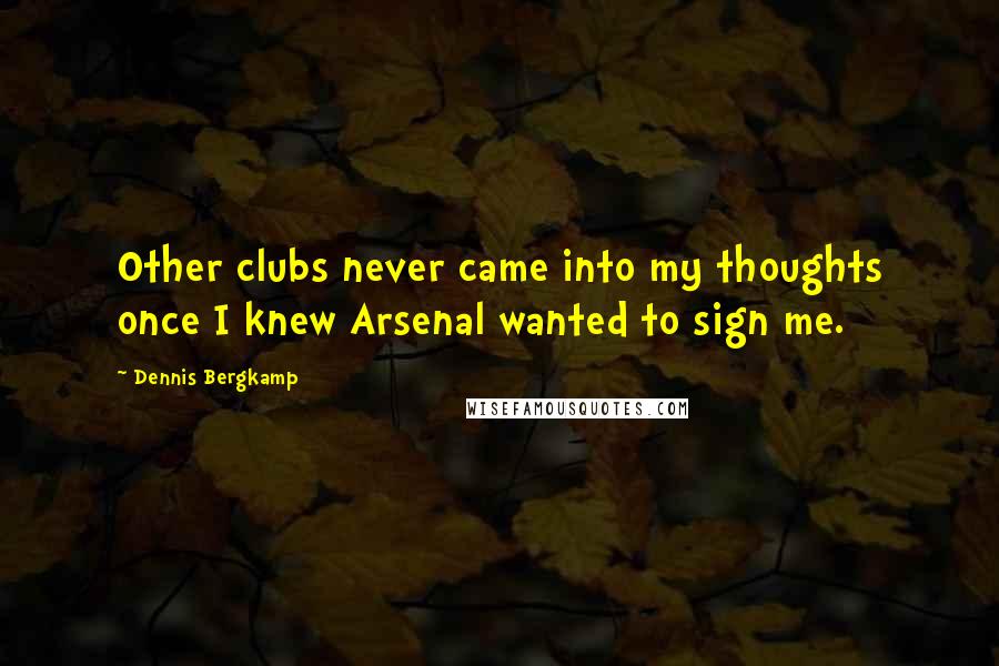 Dennis Bergkamp Quotes: Other clubs never came into my thoughts once I knew Arsenal wanted to sign me.