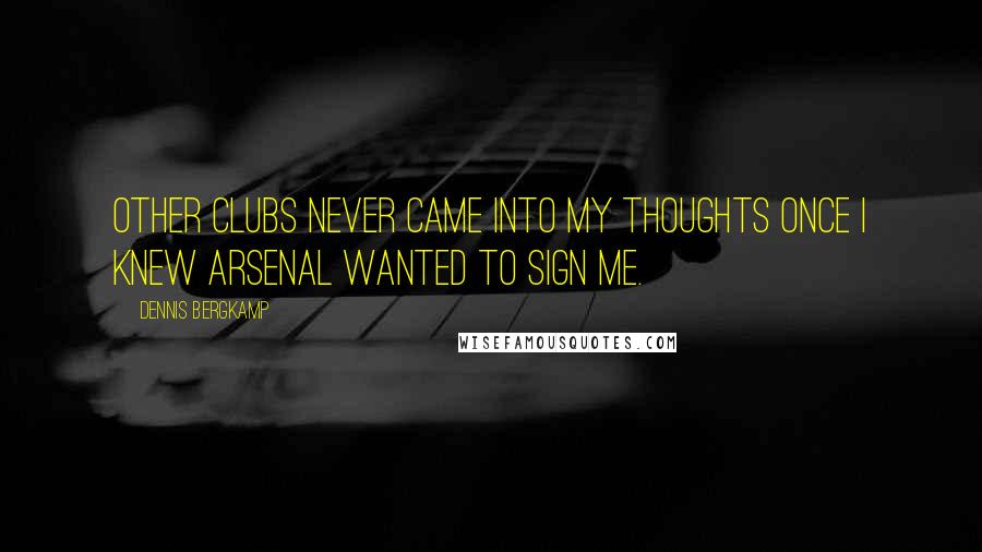 Dennis Bergkamp Quotes: Other clubs never came into my thoughts once I knew Arsenal wanted to sign me.