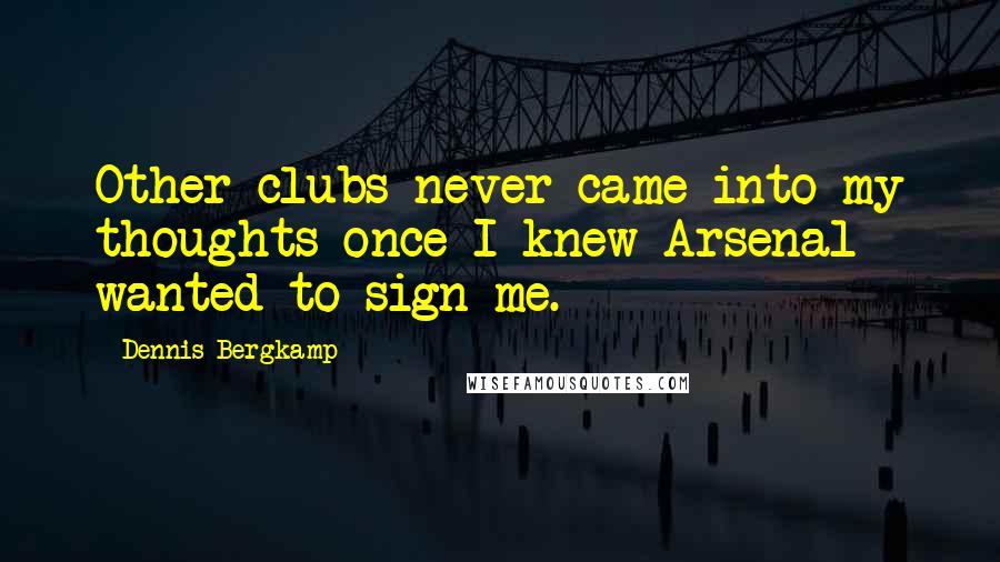 Dennis Bergkamp Quotes: Other clubs never came into my thoughts once I knew Arsenal wanted to sign me.