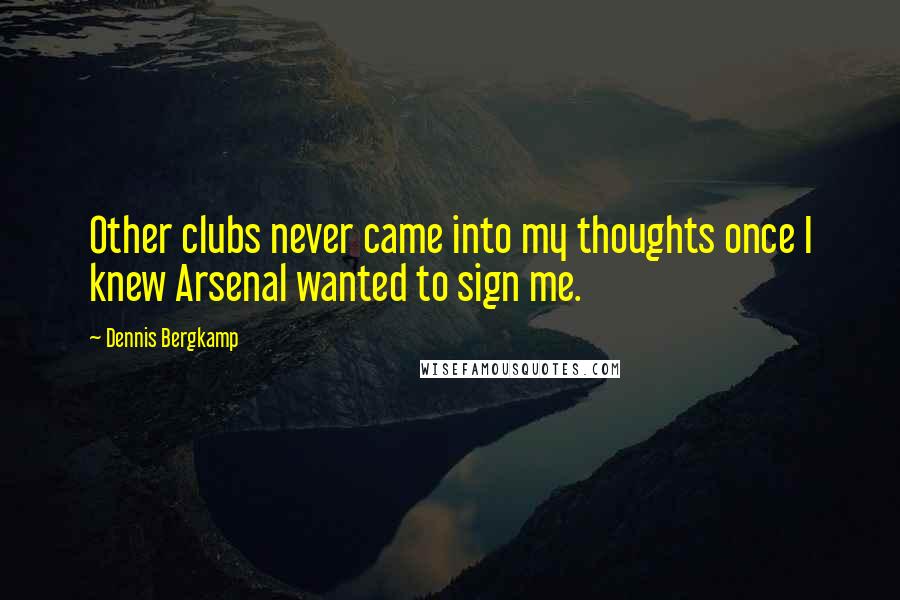 Dennis Bergkamp Quotes: Other clubs never came into my thoughts once I knew Arsenal wanted to sign me.