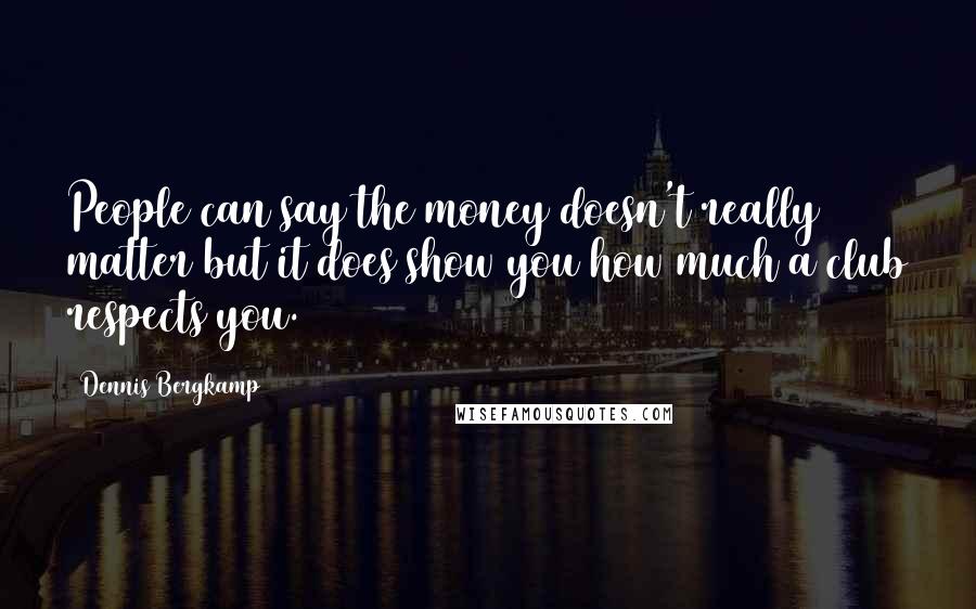 Dennis Bergkamp Quotes: People can say the money doesn't really matter but it does show you how much a club respects you.
