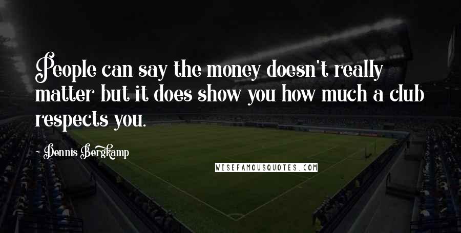 Dennis Bergkamp Quotes: People can say the money doesn't really matter but it does show you how much a club respects you.