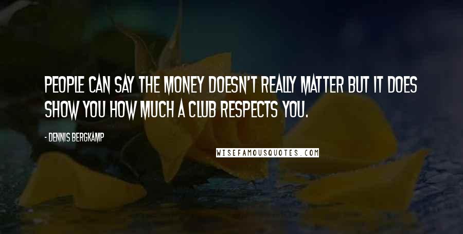 Dennis Bergkamp Quotes: People can say the money doesn't really matter but it does show you how much a club respects you.