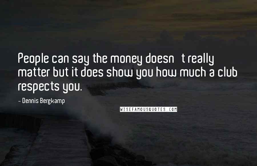 Dennis Bergkamp Quotes: People can say the money doesn't really matter but it does show you how much a club respects you.