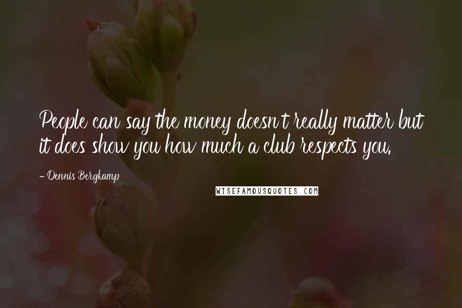 Dennis Bergkamp Quotes: People can say the money doesn't really matter but it does show you how much a club respects you.