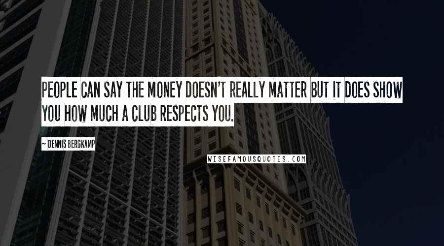 Dennis Bergkamp Quotes: People can say the money doesn't really matter but it does show you how much a club respects you.