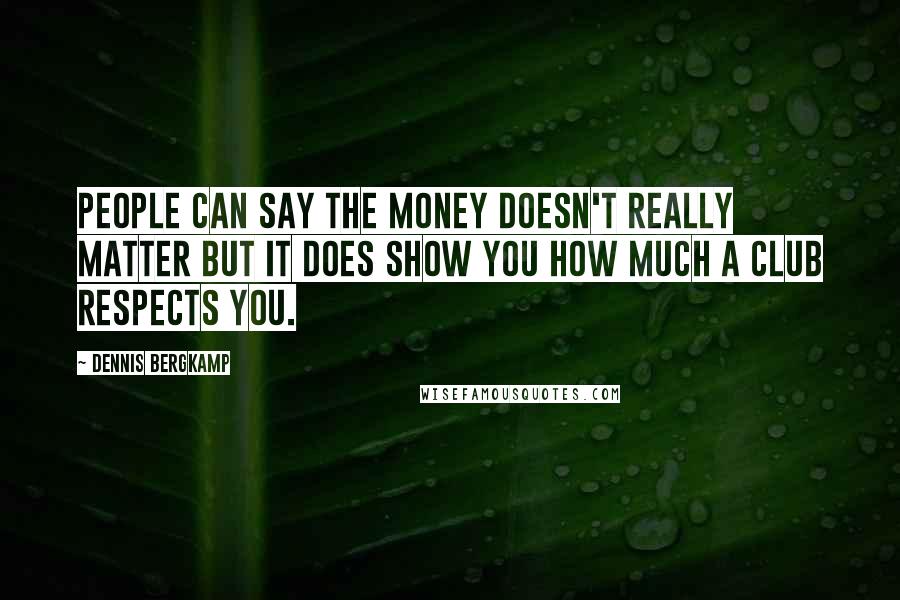Dennis Bergkamp Quotes: People can say the money doesn't really matter but it does show you how much a club respects you.