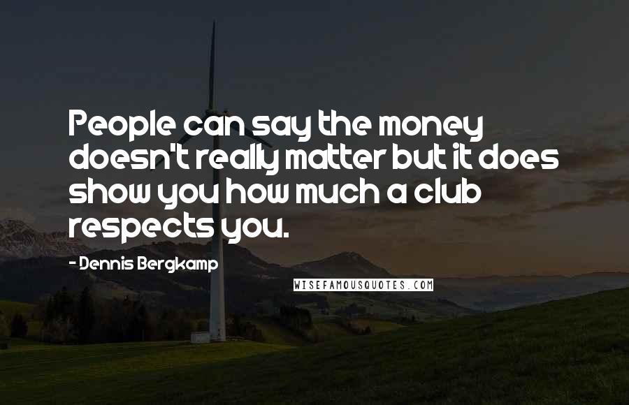 Dennis Bergkamp Quotes: People can say the money doesn't really matter but it does show you how much a club respects you.