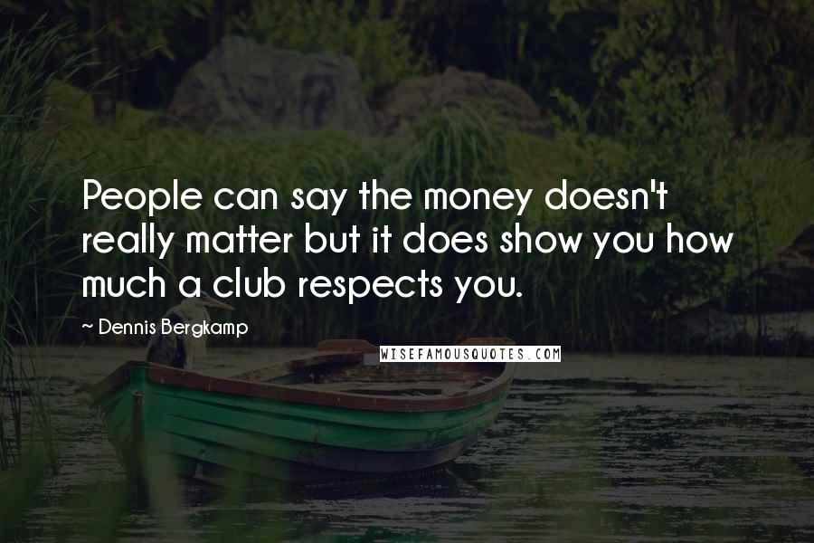Dennis Bergkamp Quotes: People can say the money doesn't really matter but it does show you how much a club respects you.