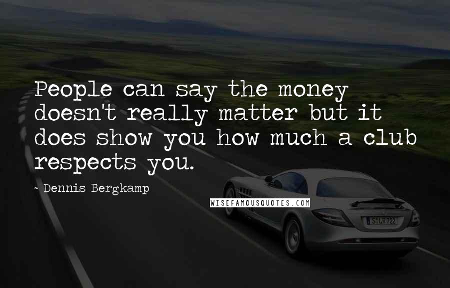 Dennis Bergkamp Quotes: People can say the money doesn't really matter but it does show you how much a club respects you.