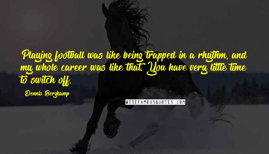 Dennis Bergkamp Quotes: Playing football was like being trapped in a rhythm, and my whole career was like that. You have very little time to switch off.