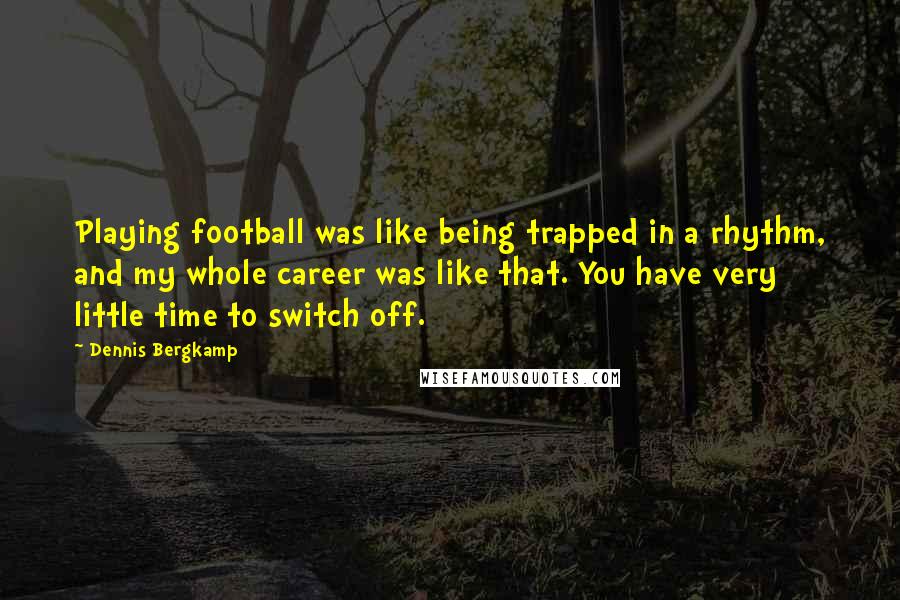 Dennis Bergkamp Quotes: Playing football was like being trapped in a rhythm, and my whole career was like that. You have very little time to switch off.
