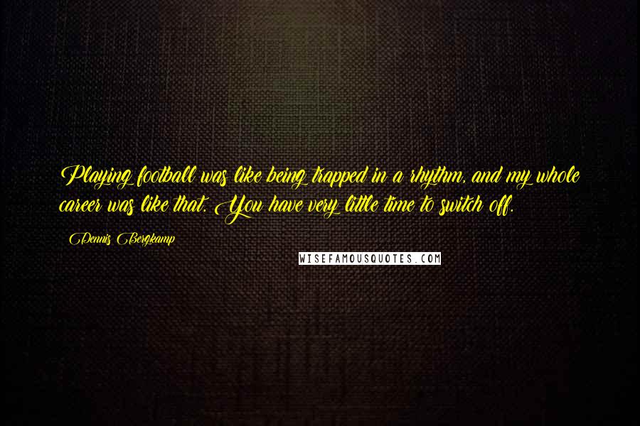 Dennis Bergkamp Quotes: Playing football was like being trapped in a rhythm, and my whole career was like that. You have very little time to switch off.