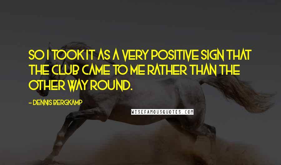 Dennis Bergkamp Quotes: So I took it as a very positive sign that the club came to me rather than the other way round.