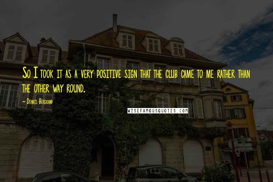 Dennis Bergkamp Quotes: So I took it as a very positive sign that the club came to me rather than the other way round.