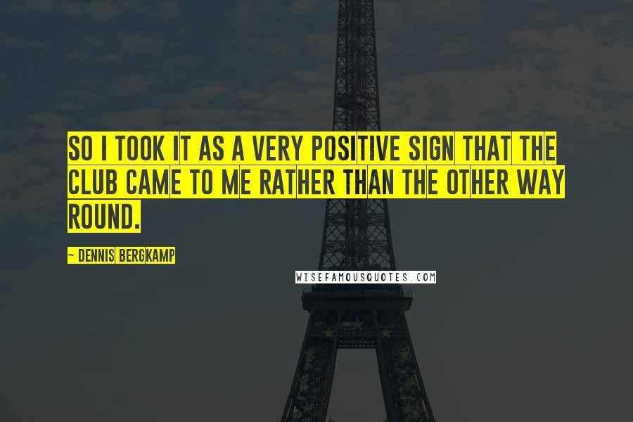 Dennis Bergkamp Quotes: So I took it as a very positive sign that the club came to me rather than the other way round.