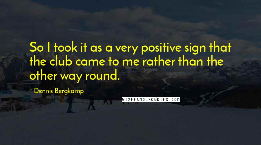 Dennis Bergkamp Quotes: So I took it as a very positive sign that the club came to me rather than the other way round.