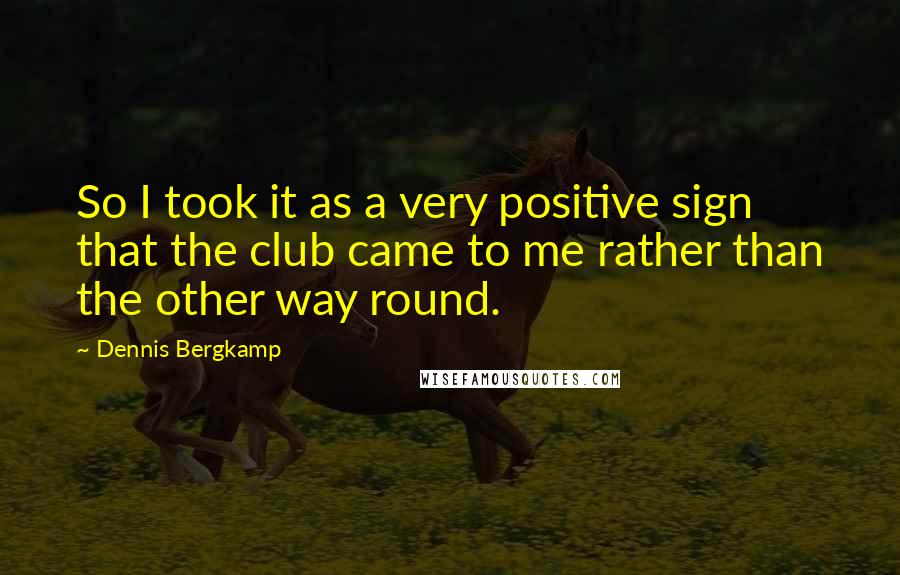 Dennis Bergkamp Quotes: So I took it as a very positive sign that the club came to me rather than the other way round.