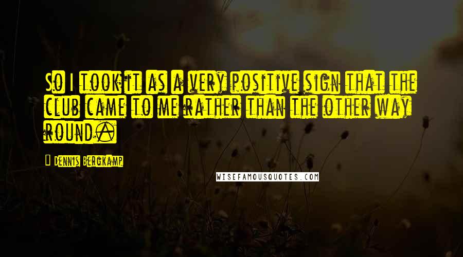 Dennis Bergkamp Quotes: So I took it as a very positive sign that the club came to me rather than the other way round.