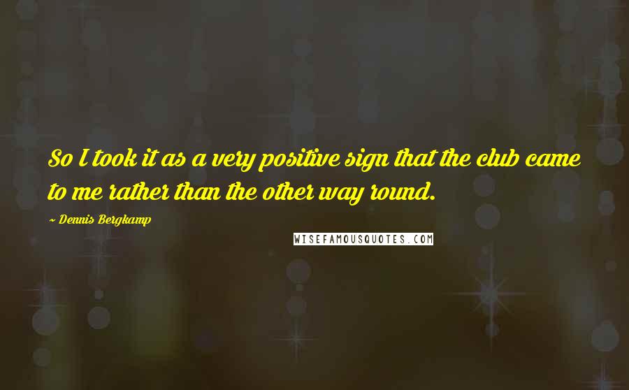 Dennis Bergkamp Quotes: So I took it as a very positive sign that the club came to me rather than the other way round.