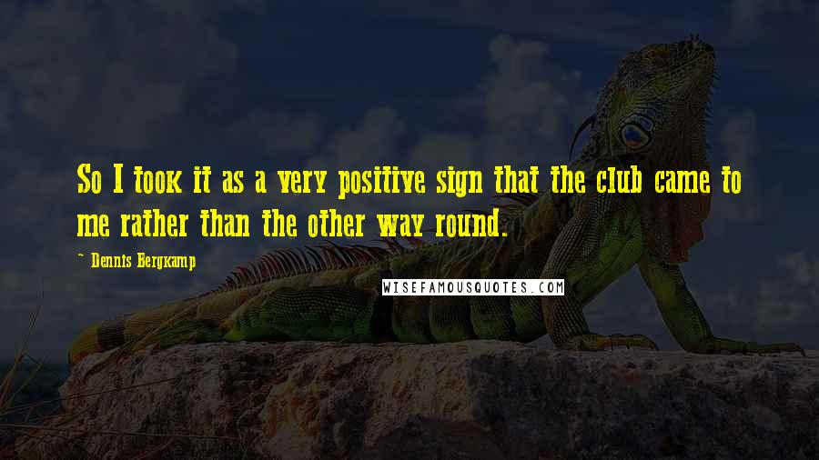 Dennis Bergkamp Quotes: So I took it as a very positive sign that the club came to me rather than the other way round.