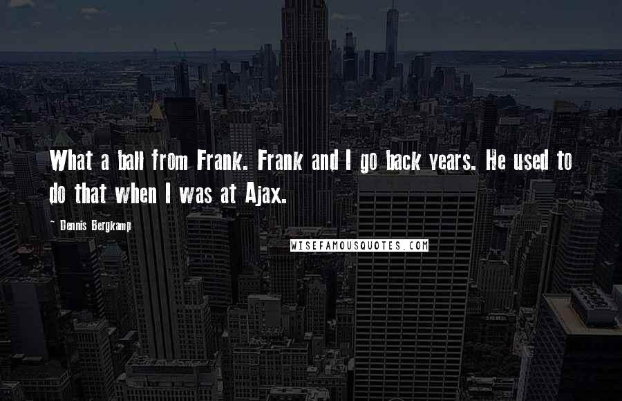 Dennis Bergkamp Quotes: What a ball from Frank. Frank and I go back years. He used to do that when I was at Ajax.