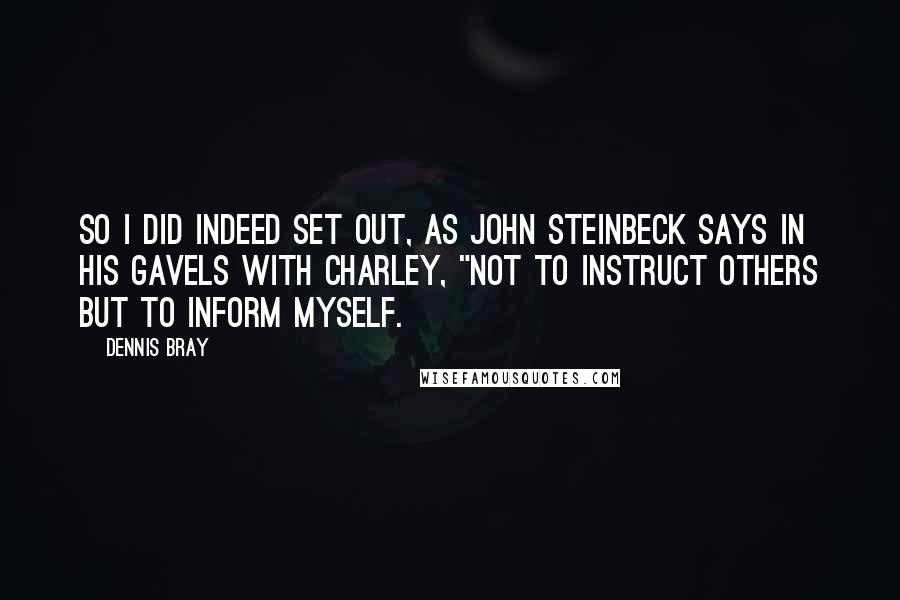 Dennis Bray Quotes: So I did indeed set out, as John Steinbeck says in his gavels with Charley, "not to instruct others but to inform myself.