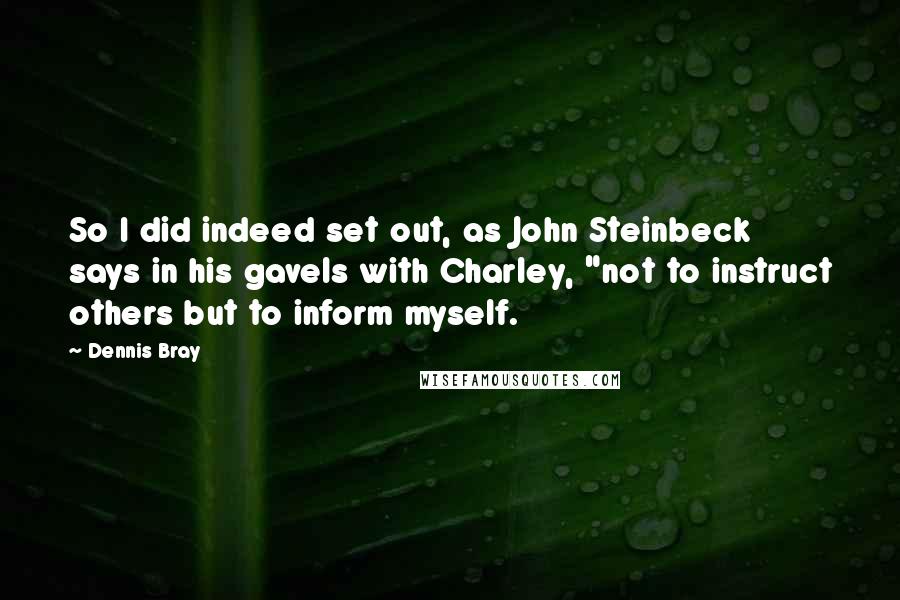 Dennis Bray Quotes: So I did indeed set out, as John Steinbeck says in his gavels with Charley, "not to instruct others but to inform myself.