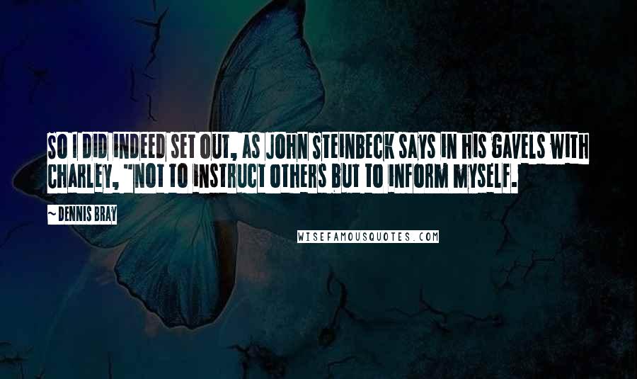 Dennis Bray Quotes: So I did indeed set out, as John Steinbeck says in his gavels with Charley, "not to instruct others but to inform myself.