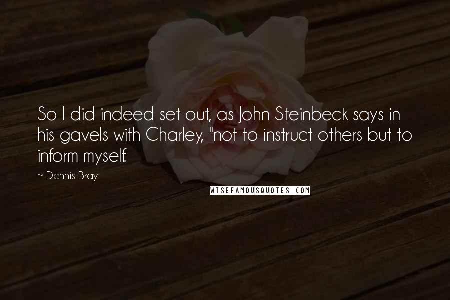 Dennis Bray Quotes: So I did indeed set out, as John Steinbeck says in his gavels with Charley, "not to instruct others but to inform myself.