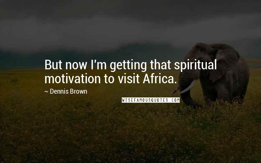 Dennis Brown Quotes: But now I'm getting that spiritual motivation to visit Africa.