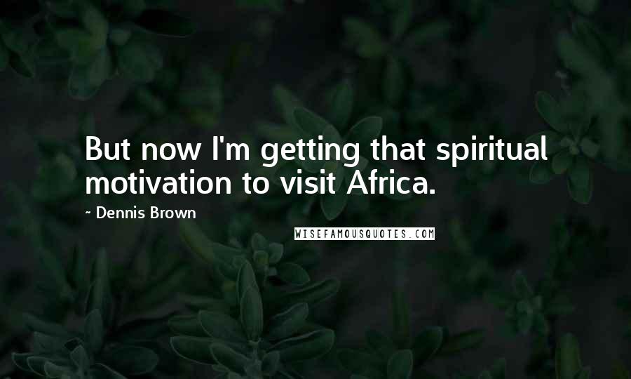 Dennis Brown Quotes: But now I'm getting that spiritual motivation to visit Africa.