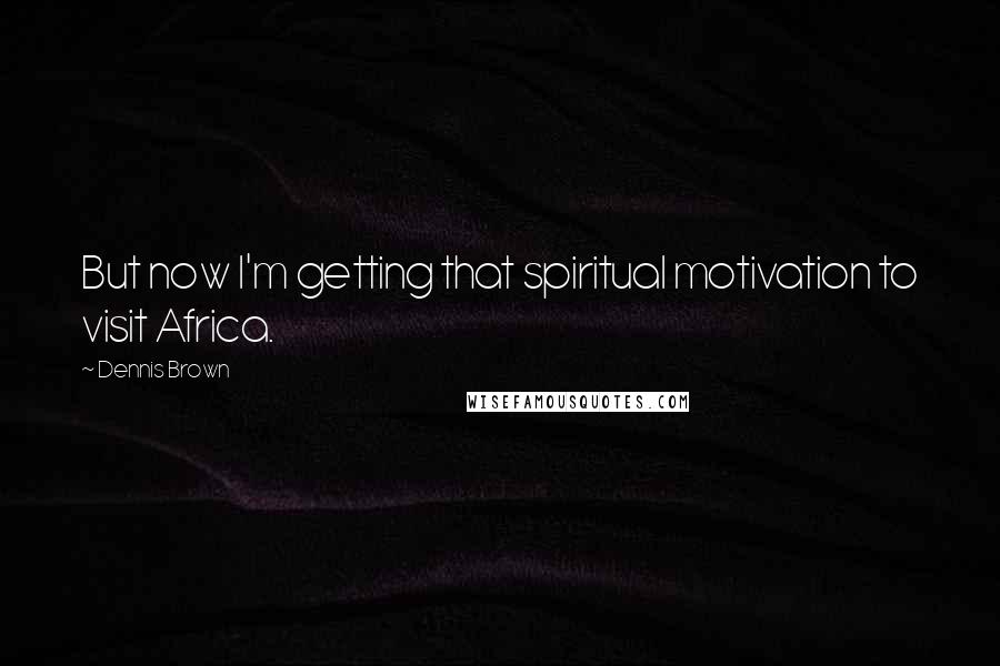 Dennis Brown Quotes: But now I'm getting that spiritual motivation to visit Africa.