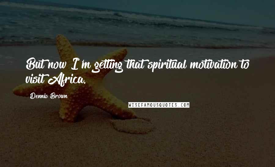 Dennis Brown Quotes: But now I'm getting that spiritual motivation to visit Africa.