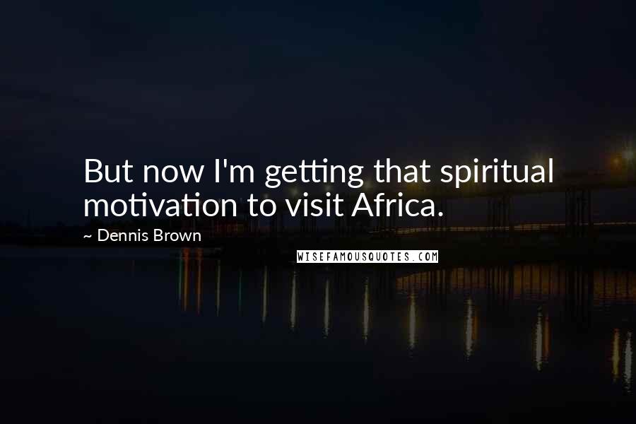 Dennis Brown Quotes: But now I'm getting that spiritual motivation to visit Africa.