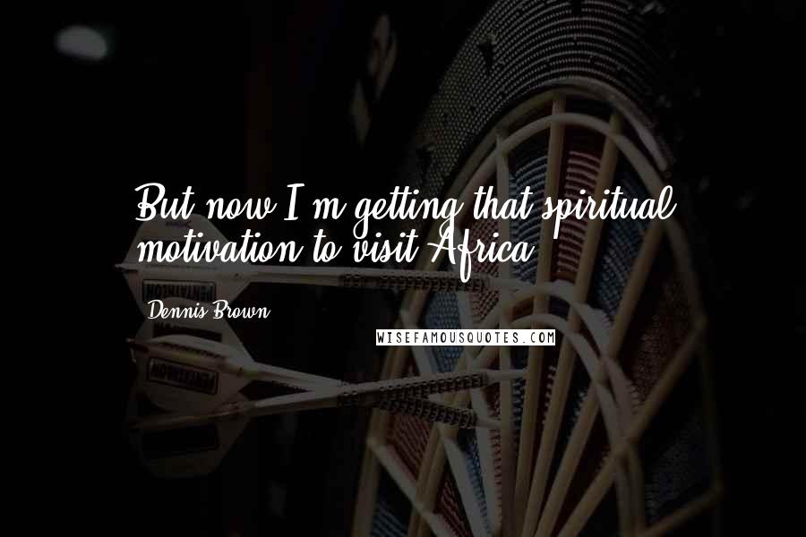 Dennis Brown Quotes: But now I'm getting that spiritual motivation to visit Africa.