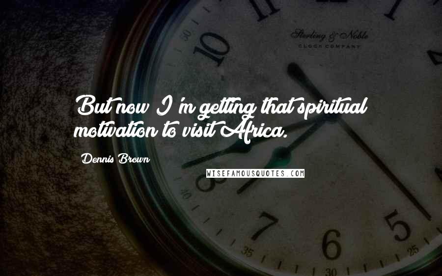 Dennis Brown Quotes: But now I'm getting that spiritual motivation to visit Africa.