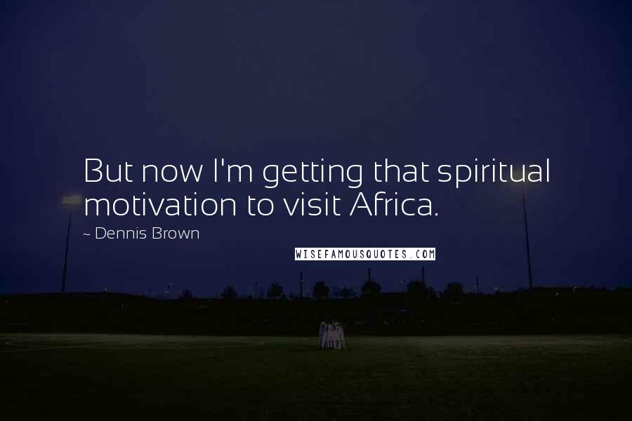 Dennis Brown Quotes: But now I'm getting that spiritual motivation to visit Africa.