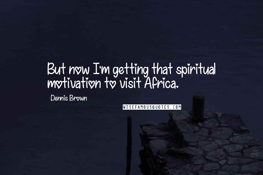 Dennis Brown Quotes: But now I'm getting that spiritual motivation to visit Africa.