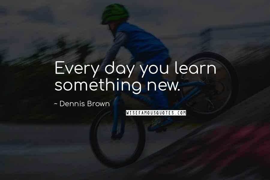 Dennis Brown Quotes: Every day you learn something new.